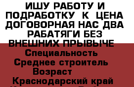 ИШУ РАБОТУ И ПОДРАБОТКУ, К..ЦЕНА ДОГОВОРНАЯ.НАС ДВА РАБАТЯГИ БЕЗ ВНЕШНИХ ПРЫВЫЧЕ › Специальность ­ Среднее строитель › Возраст ­ 32 - Краснодарский край, Краснодар г. Работа » Резюме   